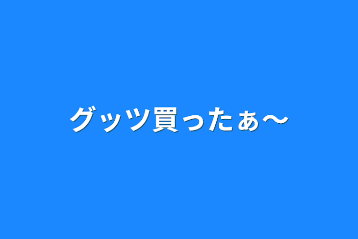 「グッツ買ったぁ〜」のメインビジュアル