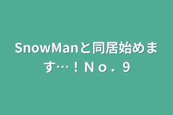 SnowManと同居始めます…！Ｎｏ．9