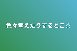 色々考えたりするとこ☆