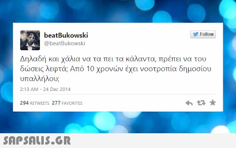 beatBukowski Follow @beatBukowski Δηλαδή και χάλια να τα πει τα κάλαντα, πρέπει να του δσεις λεφτά; Από 10 χρονν έχει νοοτροπία δημοσίου υπαλλήλου, 2:13 AM - 24 Dec 2014 294 RETWEETS 277 FAVORITES