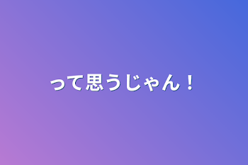 「って思うじゃん！」のメインビジュアル