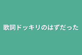 歌詞ドッキリのはずだった