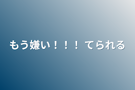 もう嫌い！！！ てられる