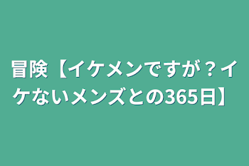 冒険【イケメンですが？イケないメンズとの365日】