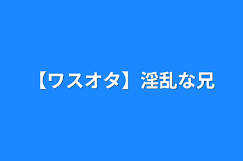 【ワスオタ】淫乱な兄