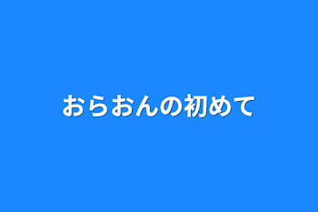 おらおんの初めて