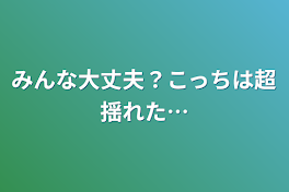 みんな大丈夫？こっちは超揺れた…