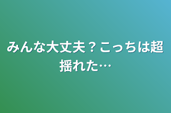 みんな大丈夫？こっちは超揺れた…