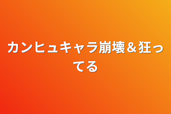 カンヒュキャラ崩壊＆狂ってる