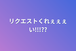 リクエストくれぇぇぇい!!!??