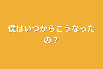 僕はいつからこうなったの？