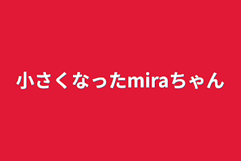 小さくなったmiraちゃん