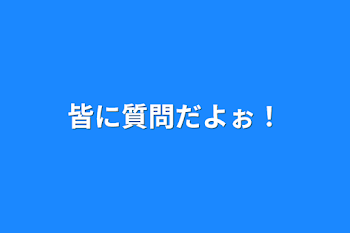 皆に質問だよぉ！