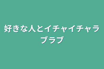 好きな人とイチャイチャラブラブ