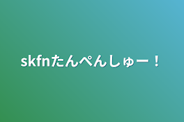 skfnたんぺんしゅー！