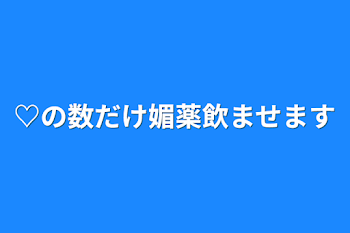 ♡の数だけ媚薬飲ませます