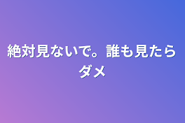 絶対見ないで。誰も見たらダメ