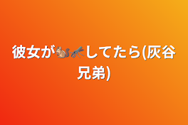 彼女が🐿🦟してたら(灰谷兄弟)