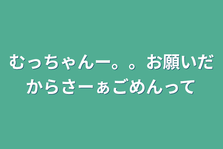 「むっちゃんー。。お願いだからさーぁごめんって」のメインビジュアル