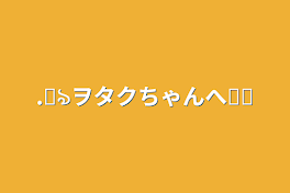 .꒰ঌヲタクちゃんへ໒꒱