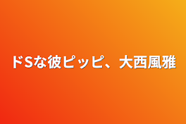 ドSな彼ピッピ、大西風雅