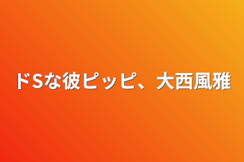 「ドSな彼ピッピ、大西風雅」のメインビジュアル