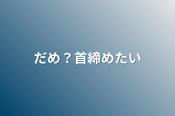 だめ？首締めたい