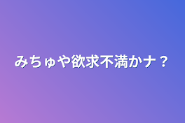 みちゅや欲求不満かナ？