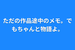 ただの作品途中のメモ。でもちゃんと物語よ。