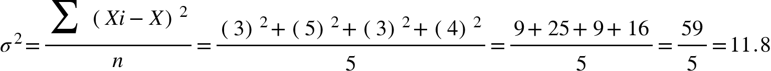 <math xmlns="http://www.w3.org/1998/Math/MathML"><msup><mi>&#x3C3;</mi><mn>2</mn></msup><mo>=</mo><mfrac><mrow><munderover><mo>&#x2211;</mo><mrow/><mrow/></munderover><msup><mfenced><mrow><mi>X</mi><mi>i</mi><mo>-</mo><mi>X</mi></mrow></mfenced><mn>2</mn></msup></mrow><mi>n</mi></mfrac><mo>=</mo><mfrac><mrow><msup><mfenced><mn>3</mn></mfenced><mn>2</mn></msup><mo>+</mo><msup><mfenced><mn>5</mn></mfenced><mn>2</mn></msup><mo>+</mo><msup><mfenced><mn>3</mn></mfenced><mn>2</mn></msup><mo>+</mo><msup><mfenced><mn>4</mn></mfenced><mn>2</mn></msup></mrow><mn>5</mn></mfrac><mo>=</mo><mfrac><mrow><mn>9</mn><mo>+</mo><mn>25</mn><mo>+</mo><mn>9</mn><mo>+</mo><mn>16</mn></mrow><mn>5</mn></mfrac><mo>=</mo><mfrac><mn>59</mn><mn>5</mn></mfrac><mo>=</mo><mn>11</mn><mo>.</mo><mn>8</mn></math>