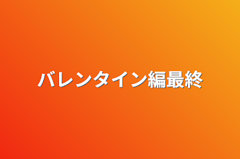 バレンタイン編最終