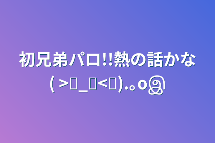 「初兄弟パロ!!熱の話かな( >⁄_⁄<⁄).｡oஇ」のメインビジュアル