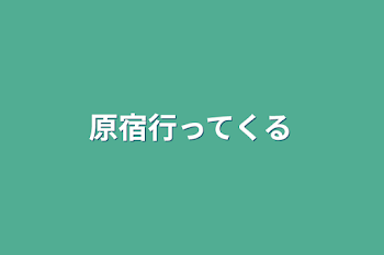 原宿行ってくる