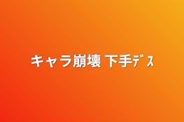 キャラ崩壊  下手ﾃﾞｽ