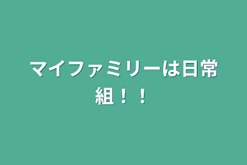 マイファミリーは日常組！！