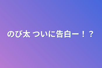 のび太 ついに告白ー！？