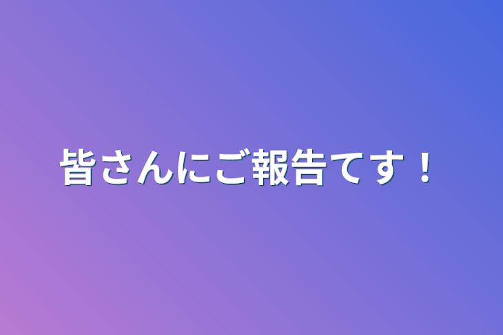 「皆さんにご報告てす！」のメインビジュアル