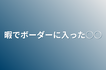 暇でボーダーに入った○○