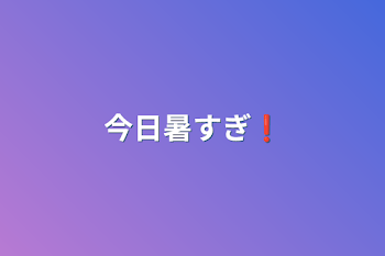 今日暑すぎ❗