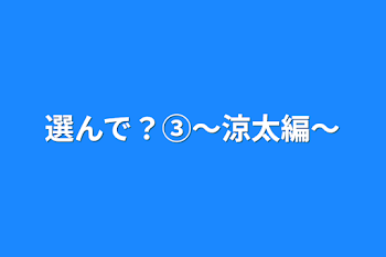 選んで？③～涼太編～