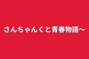 さんちゃんくと青春物語〜