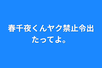 春千夜くんヤク禁止令出たってよ。