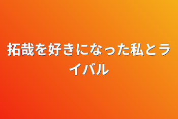 拓哉を好きになった私とライバル