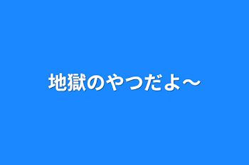 地獄のやつだよ〜