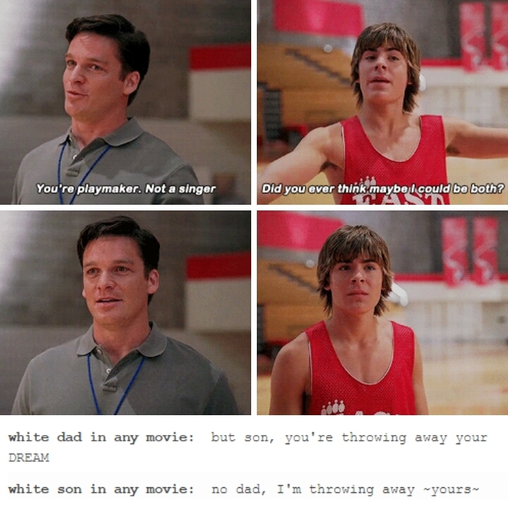 4 images of Tory Bolton and dad from High School Musical. Coach Bolton says "You're playmaker. Not a singer." Tory replies "Did you ever think maybe I could be both?" Below is the caption: white dad in any move: but son, you're throwing away your dream. white son in any movie: no dad, I'm throwing away yours.