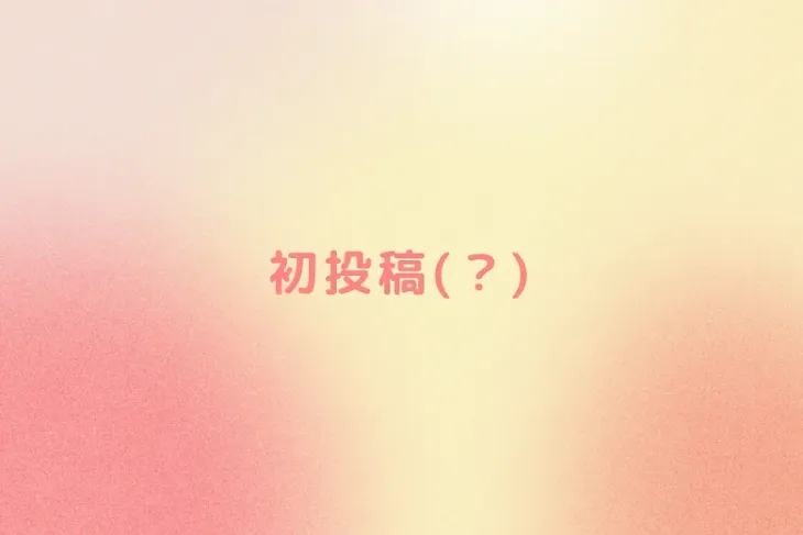 「初投稿(？)」のメインビジュアル