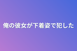 俺の彼女が下着姿でなんで犯した