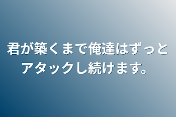 君が築くまで俺達はずっとアタックし続けます。