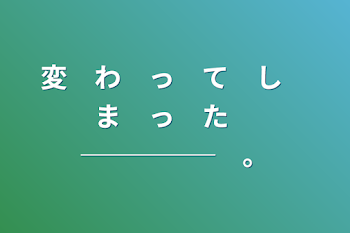 変　わ　っ　て　し　ま　っ　た　─────　。