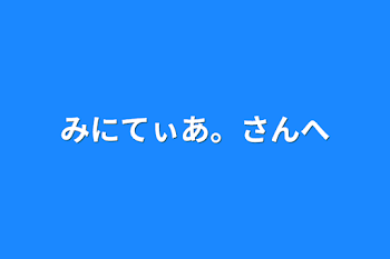 みにてぃあ。さんへ